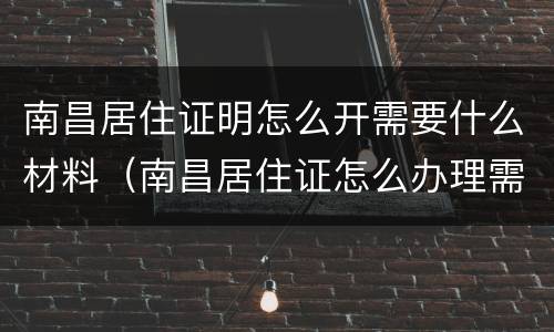 南昌居住证明怎么开需要什么材料（南昌居住证怎么办理需要带什么资料）