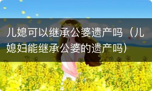 儿媳可以继承公婆遗产吗（儿媳妇能继承公婆的遗产吗）