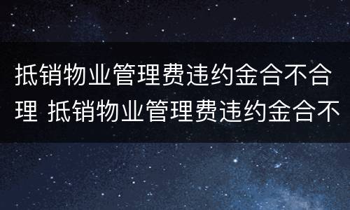 抵销物业管理费违约金合不合理 抵销物业管理费违约金合不合理怎么办