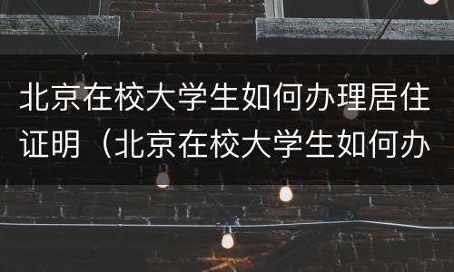 北京在校大学生如何办理居住证明（北京在校大学生如何办理居住证明书）