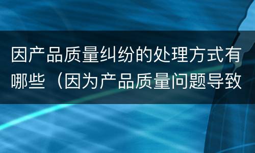 因产品质量纠纷的处理方式有哪些（因为产品质量问题导致的损失）