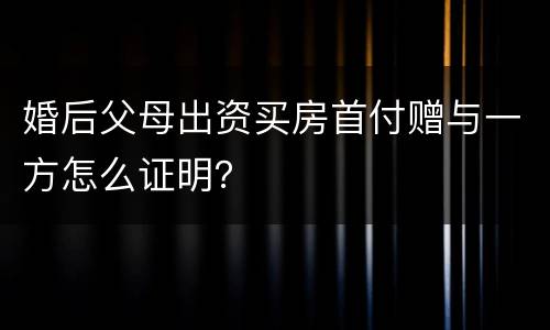 婚后父母出资买房首付赠与一方怎么证明？