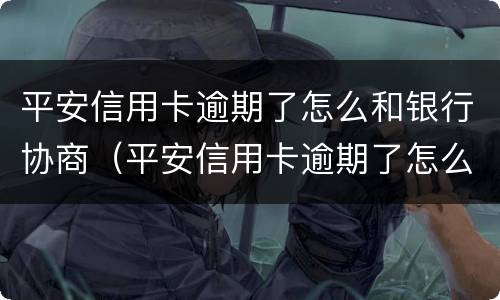 平安信用卡逾期了怎么和银行协商（平安信用卡逾期了怎么和银行协商延期还款）