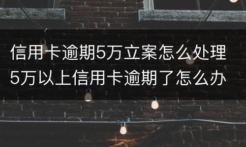 信用卡逾期5万立案怎么处理 5万以上信用卡逾期了怎么办