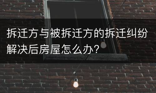 拆迁方与被拆迁方的拆迁纠纷解决后房屋怎么办?