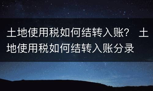 土地使用税如何结转入账？ 土地使用税如何结转入账分录