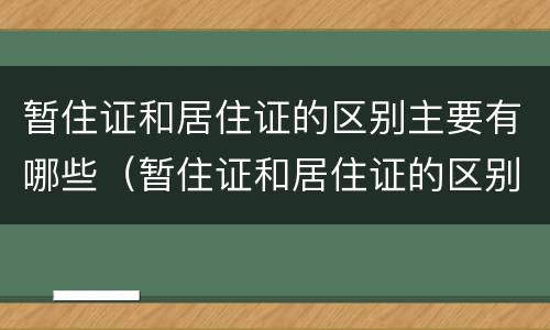 暂住证和居住证的区别主要有哪些（暂住证和居住证的区别主要有哪些内容）