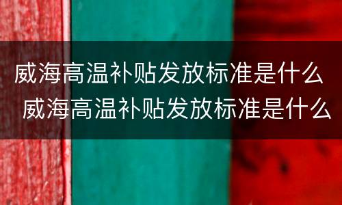 威海高温补贴发放标准是什么 威海高温补贴发放标准是什么时候