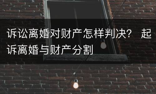 诉讼离婚对财产怎样判决？ 起诉离婚与财产分割