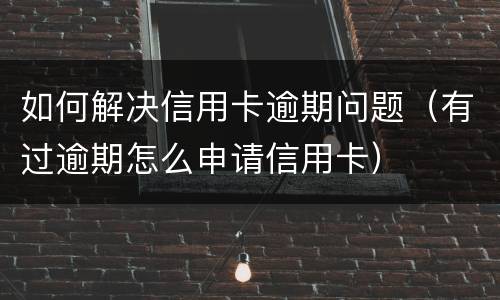 如何解决信用卡逾期问题（有过逾期怎么申请信用卡）