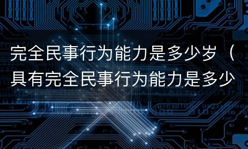 完全民事行为能力是多少岁（具有完全民事行为能力是多少岁）