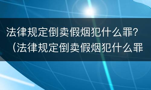 法律规定倒卖假烟犯什么罪？（法律规定倒卖假烟犯什么罪）