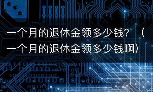 一个月的退休金领多少钱？（一个月的退休金领多少钱啊）