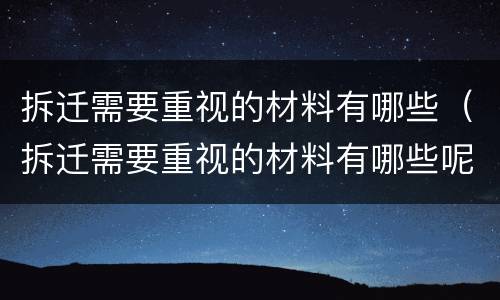 拆迁需要重视的材料有哪些（拆迁需要重视的材料有哪些呢）