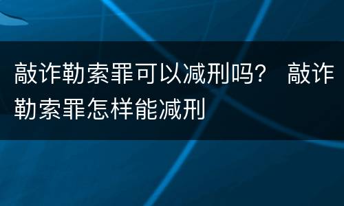 敲诈勒索罪可以减刑吗？ 敲诈勒索罪怎样能减刑