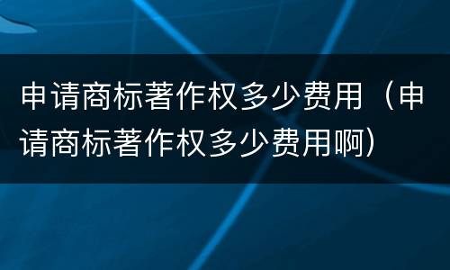 申请商标著作权多少费用（申请商标著作权多少费用啊）