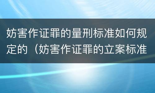 妨害作证罪的量刑标准如何规定的（妨害作证罪的立案标准司法解释量刑标准(2018年）