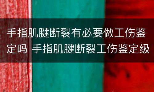 手指肌腱断裂有必要做工伤鉴定吗 手指肌腱断裂工伤鉴定级别