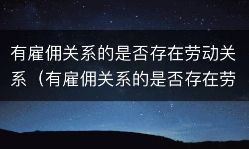 有雇佣关系的是否存在劳动关系（有雇佣关系的是否存在劳动关系证明）