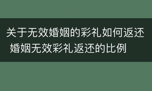 关于无效婚姻的彩礼如何返还 婚姻无效彩礼返还的比例