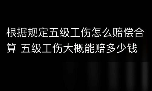 根据规定五级工伤怎么赔偿合算 五级工伤大概能赔多少钱