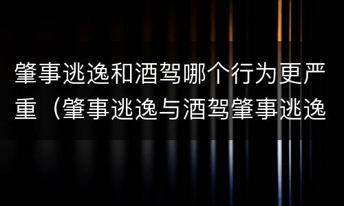 肇事逃逸和酒驾哪个行为更严重（肇事逃逸与酒驾肇事逃逸的区别）