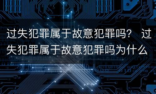 过失犯罪属于故意犯罪吗？ 过失犯罪属于故意犯罪吗为什么