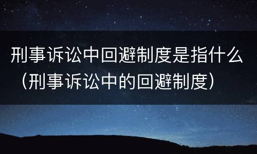 刑事诉讼中回避制度是指什么（刑事诉讼中的回避制度）