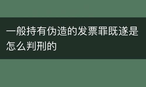 一般持有伪造的发票罪既遂是怎么判刑的