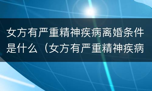 女方有严重精神疾病离婚条件是什么（女方有严重精神疾病离婚条件是什么呢）