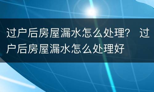 过户后房屋漏水怎么处理？ 过户后房屋漏水怎么处理好