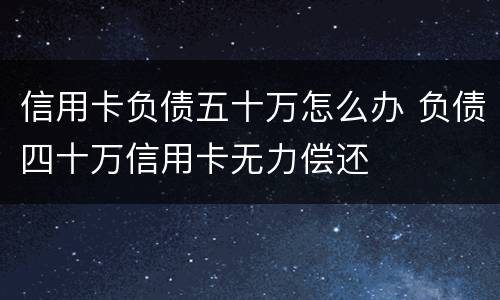 信用卡负债五十万怎么办 负债四十万信用卡无力偿还