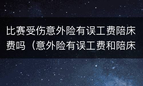 比赛受伤意外险有误工费陪床费吗（意外险有误工费和陪床费吗）