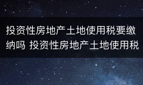 投资性房地产土地使用税要缴纳吗 投资性房地产土地使用税要缴纳吗现在