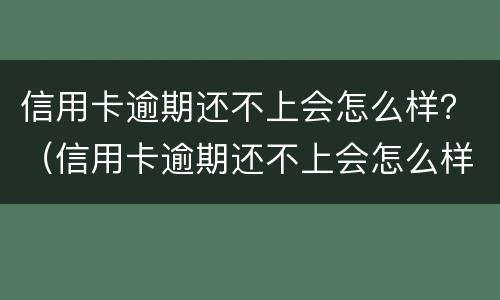 信用卡逾期还不上会怎么样？（信用卡逾期还不上会怎么样吗）