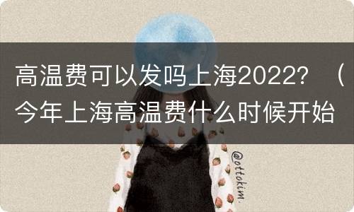 高温费可以发吗上海2022？（今年上海高温费什么时候开始）