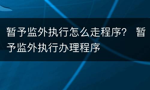 暂予监外执行怎么走程序？ 暂予监外执行办理程序