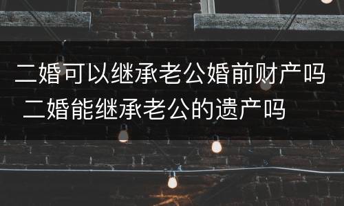 二婚可以继承老公婚前财产吗 二婚能继承老公的遗产吗