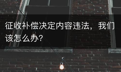 征收补偿决定内容违法，我们该怎么办？