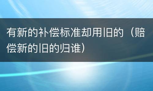 有新的补偿标准却用旧的（赔偿新的旧的归谁）