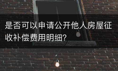 是否可以申请公开他人房屋征收补偿费用明细？