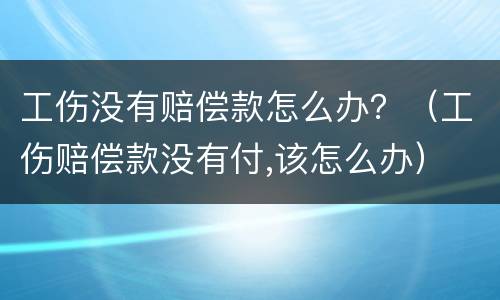 工伤没有赔偿款怎么办？（工伤赔偿款没有付,该怎么办）