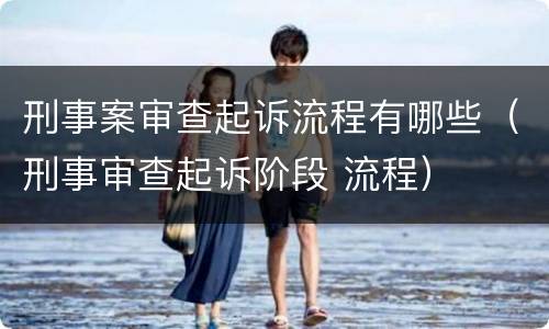 刑事案审查起诉流程有哪些（刑事审查起诉阶段 流程）