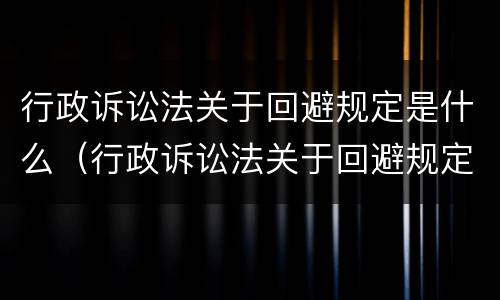 行政诉讼法关于回避规定是什么（行政诉讼法关于回避规定是什么意思）