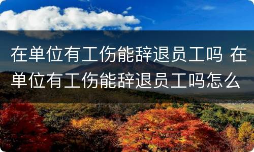 在单位有工伤能辞退员工吗 在单位有工伤能辞退员工吗怎么赔偿