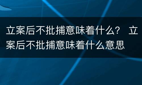 立案后不批捕意味着什么？ 立案后不批捕意味着什么意思