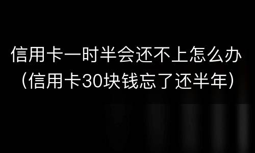 信用卡一时半会还不上怎么办（信用卡30块钱忘了还半年）