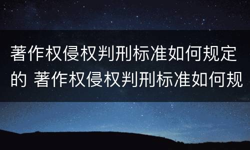 著作权侵权判刑标准如何规定的 著作权侵权判刑标准如何规定的呢