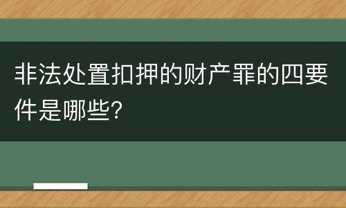 非法处置扣押的财产罪的四要件是哪些？