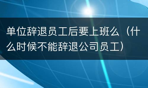 单位辞退员工后要上班么（什么时候不能辞退公司员工）